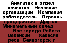 Аналитик в отдел качества › Название организации ­ Компания-работодатель › Отрасль предприятия ­ Другое › Минимальный оклад ­ 32 000 - Все города Работа » Вакансии   . Хакасия респ.,Саяногорск г.